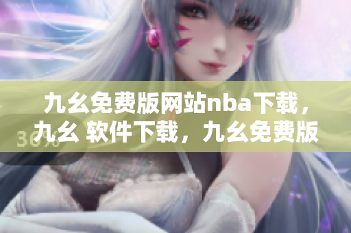 九幺免费版网站nba下载，九幺 软件下载，九幺免费版下载，九幺短视频软件安装免费版，九幺破解下载键接----HotukGxE2iT7
