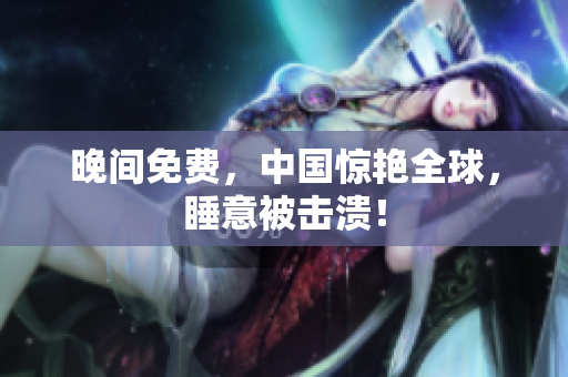 晚间免费，中国惊艳全球，睡意被击溃！