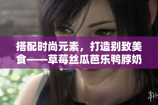搭配时尚元素，打造别致美食——草莓丝瓜芭乐鸭脖奶茶
