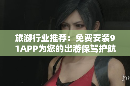 旅游行业推荐：免费安装91APP为您的出游保驾护航