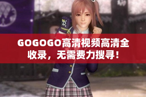 GOGOGO高清视频高清全收录，无需费力搜寻！