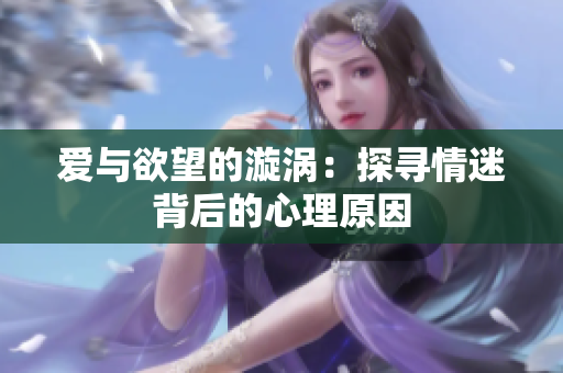 爱与欲望的漩涡：探寻情迷背后的心理原因