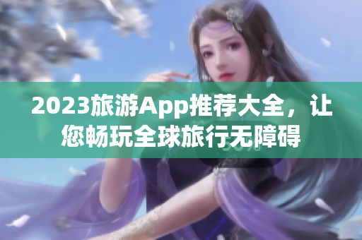 2023旅游App推荐大全，让您畅玩全球旅行无障碍