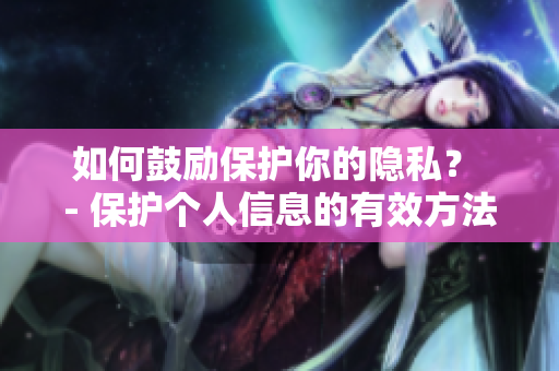 如何鼓励保护你的隐私？ - 保护个人信息的有效方法