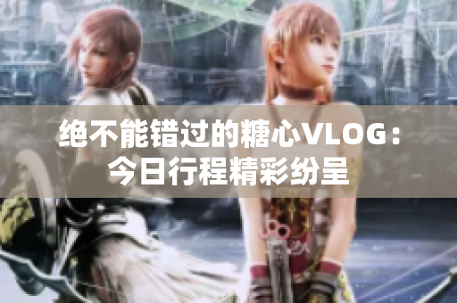 绝不能错过的糖心VLOG：今日行程精彩纷呈