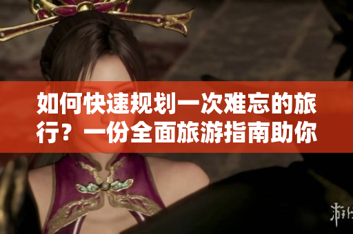 如何快速规划一次难忘的旅行？一份全面旅游指南助你游遍世界！