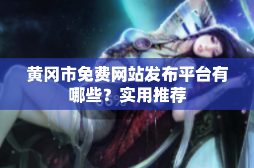 黄冈市免费网站发布平台有哪些？实用推荐