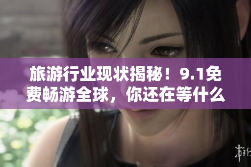 旅游行业现状揭秘！9.1免费畅游全球，你还在等什么？