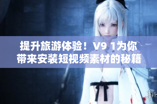 提升旅游体验！V9 1为你带来安装短视频素材的秘籍！