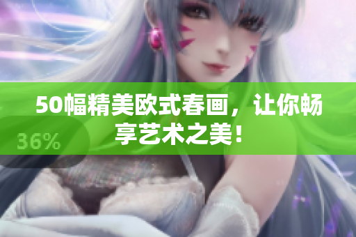 50幅精美欧式春画，让你畅享艺术之美！