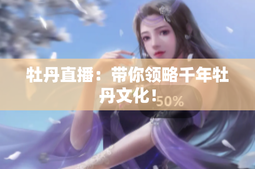 牡丹直播：带你领略千年牡丹文化！