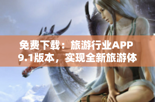 免费下载：旅游行业APP 9.1版本，实现全新旅游体验