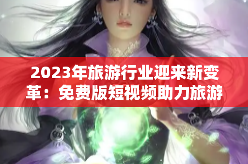 2023年旅游行业迎来新变革：免费版短视频助力旅游体验！