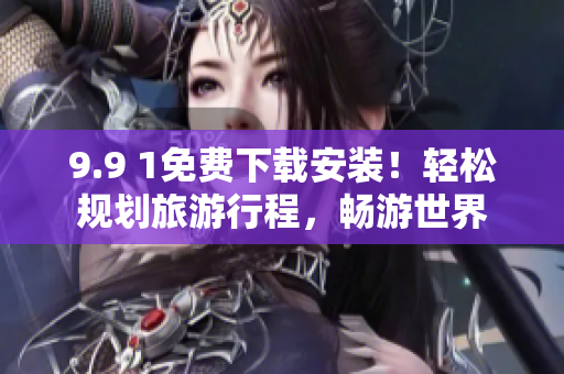 9.9 1免费下载安装！轻松规划旅游行程，畅游世界