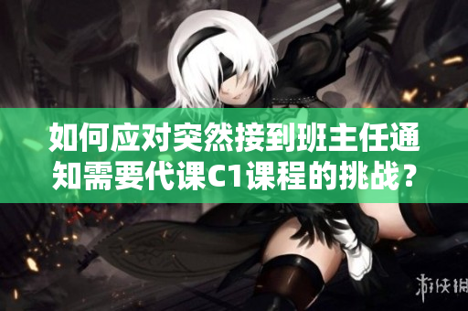 如何应对突然接到班主任通知需要代课C1课程的挑战？