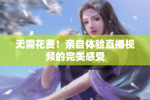 无需花费！亲自体验直播视频的完美感受