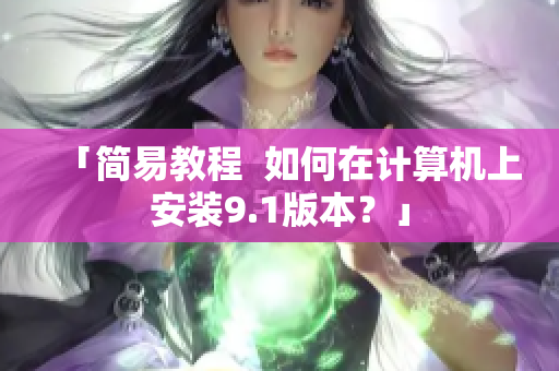 「简易教程  如何在计算机上安装9.1版本？」