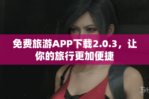 免费旅游APP下载2.0.3，让你的旅行更加便捷