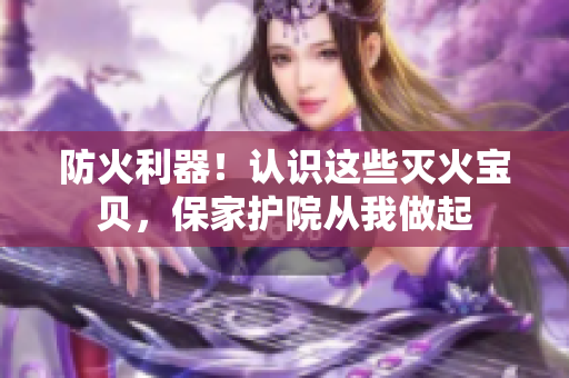 防火利器！认识这些灭火宝贝，保家护院从我做起