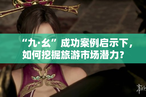 “九·幺”成功案例启示下，如何挖掘旅游市场潜力？