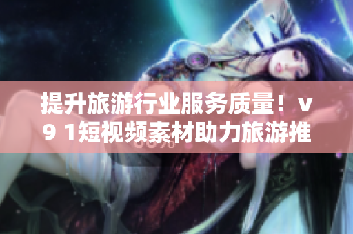 提升旅游行业服务质量！v9 1短视频素材助力旅游推广