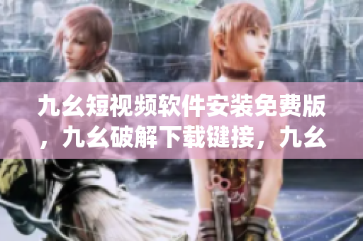 九幺短视频软件安装免费版，九幺破解下载键接，九幺软件下载安装，九幺下载，九幺免费版下载安装----ryRp1LRjXtpK