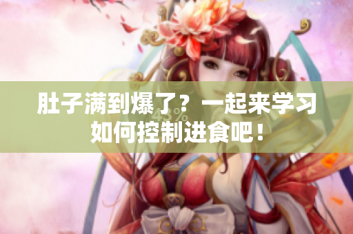 肚子满到爆了？一起来学习如何控制进食吧！