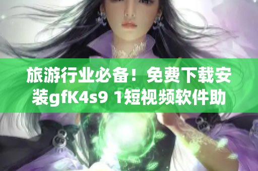 旅游行业必备！免费下载安装gfK4s9 1短视频软件助您畅享旅程