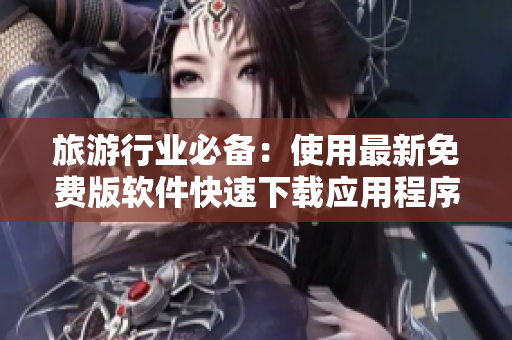 旅游行业必备：使用最新免费版软件快速下载应用程序