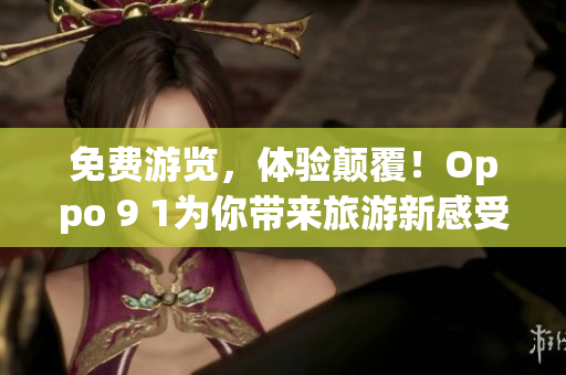 免费游览，体验颠覆！Oppo 9 1为你带来旅游新感受