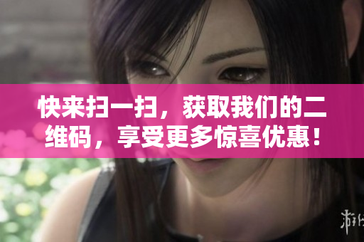 快来扫一扫，获取我们的二维码，享受更多惊喜优惠！