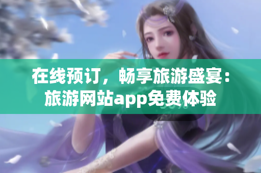 在线预订，畅享旅游盛宴：旅游网站app免费体验