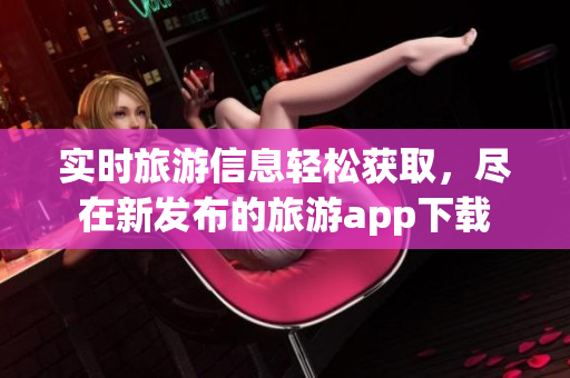 实时旅游信息轻松获取，尽在新发布的旅游app下载