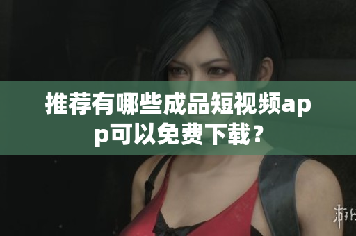 推荐有哪些成品短视频app可以免费下载？