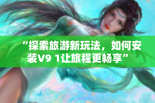 “探索旅游新玩法，如何安装V9 1让旅程更畅享”