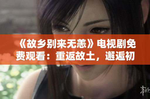 《故乡别来无恙》电视剧免费观看：重返故土，邂逅初心