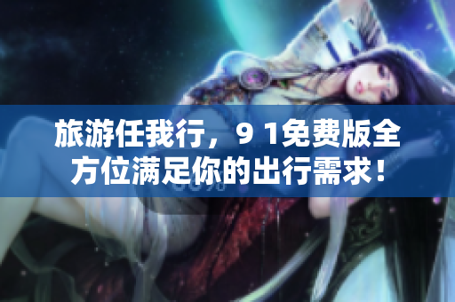 旅游任我行，9 1免费版全方位满足你的出行需求！