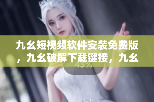 九幺短视频软件安装免费版，九幺破解下载键接，九幺软件下载安装，九幺下载，九幺免费版下载安装----FAorHTdzN3s1
