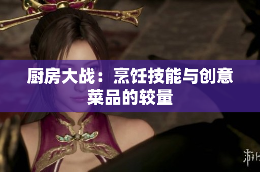 厨房大战：烹饪技能与创意菜品的较量