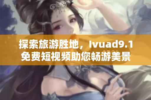 探索旅游胜地，Ivuad9.1免费短视频助您畅游美景