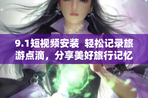 9.1短视频安装  轻松记录旅游点滴，分享美好旅行记忆