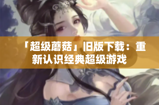 「超级蘑菇」旧版下载：重新认识经典超级游戏