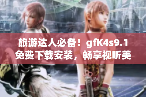旅游达人必备！gfK4s9.1免费下载安装，畅享视听美景