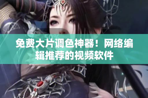 免费大片调色神器！网络编辑推荐的视频软件