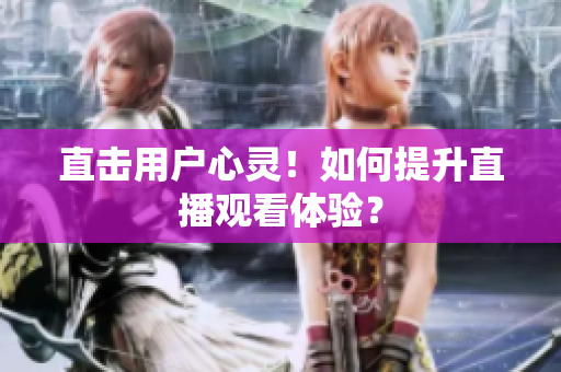 直击用户心灵！如何提升直播观看体验？