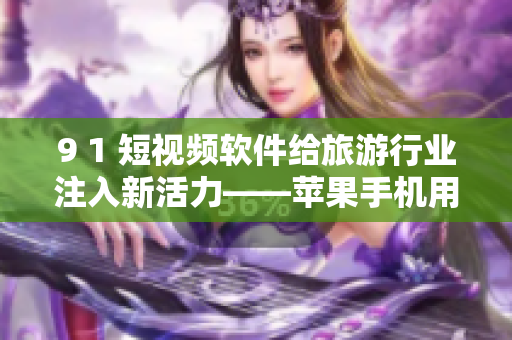 9 1 短视频软件给旅游行业注入新活力——苹果手机用户需知