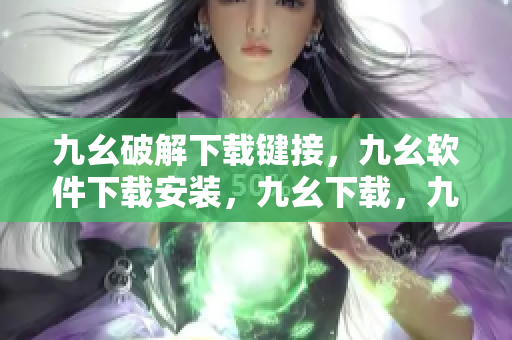 九幺破解下载键接，九幺软件下载安装，九幺下载，九幺免费版下载安装，九幺免费版网站nba----hWSMZ9zhzOd6