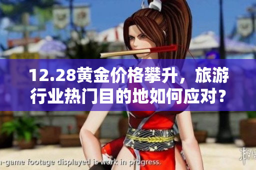 12.28黄金价格攀升，旅游行业热门目的地如何应对？