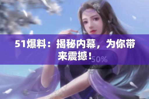 51爆料：揭秘内幕，为你带来震撼！