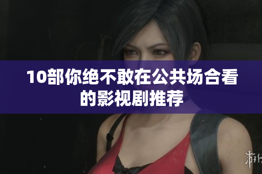 10部你绝不敢在公共场合看的影视剧推荐